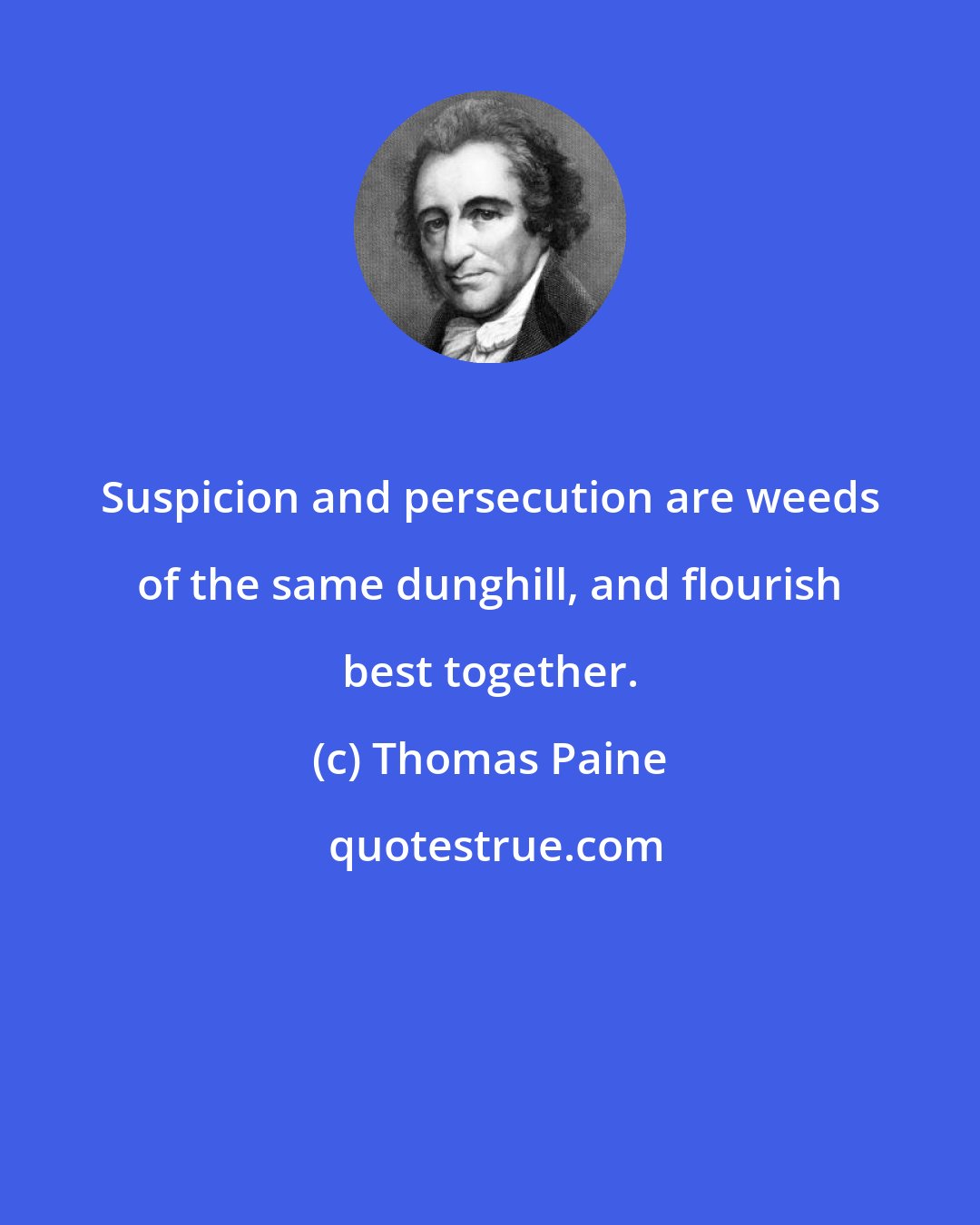 Thomas Paine: Suspicion and persecution are weeds of the same dunghill, and flourish best together.