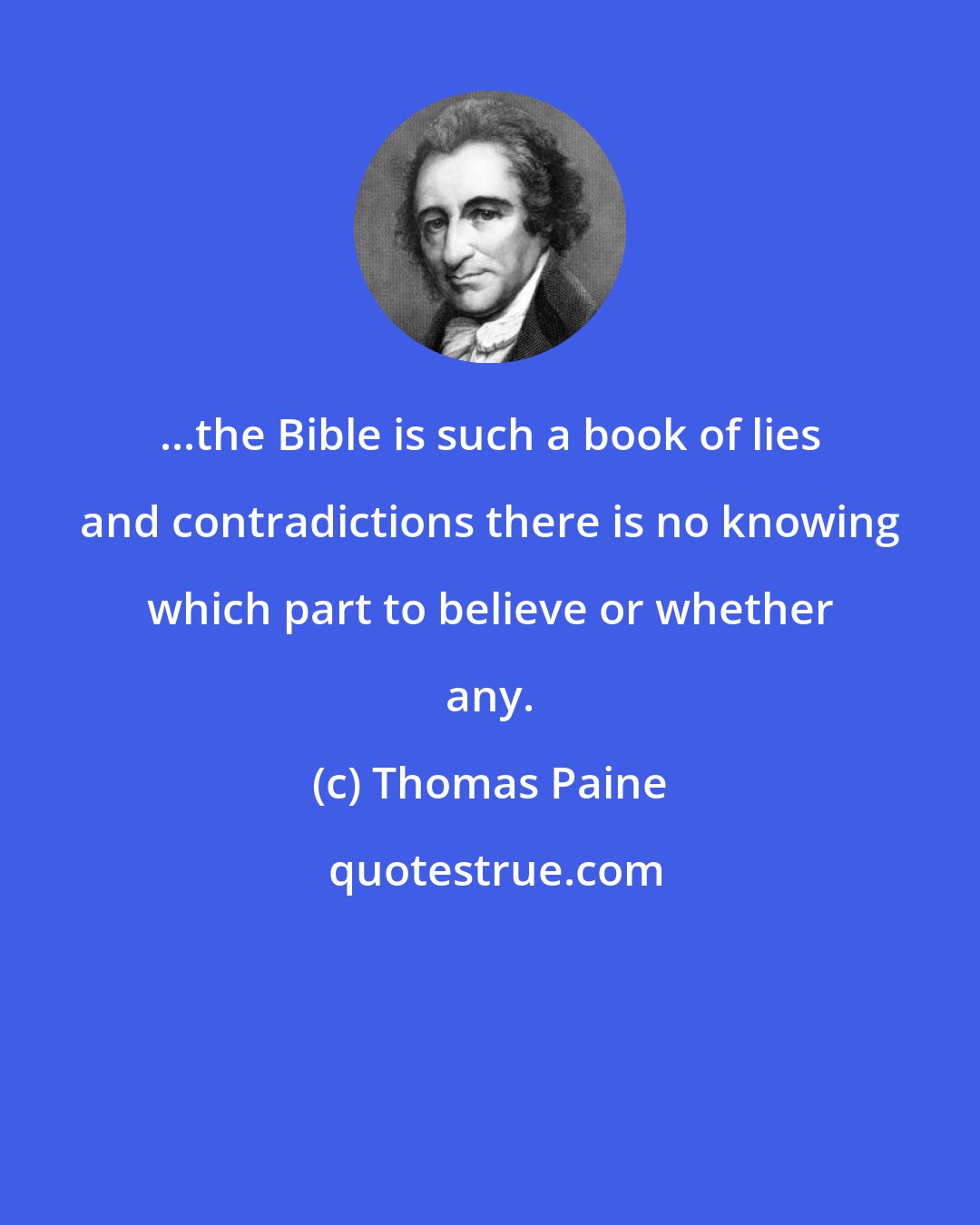 Thomas Paine: ...the Bible is such a book of lies and contradictions there is no knowing which part to believe or whether any.