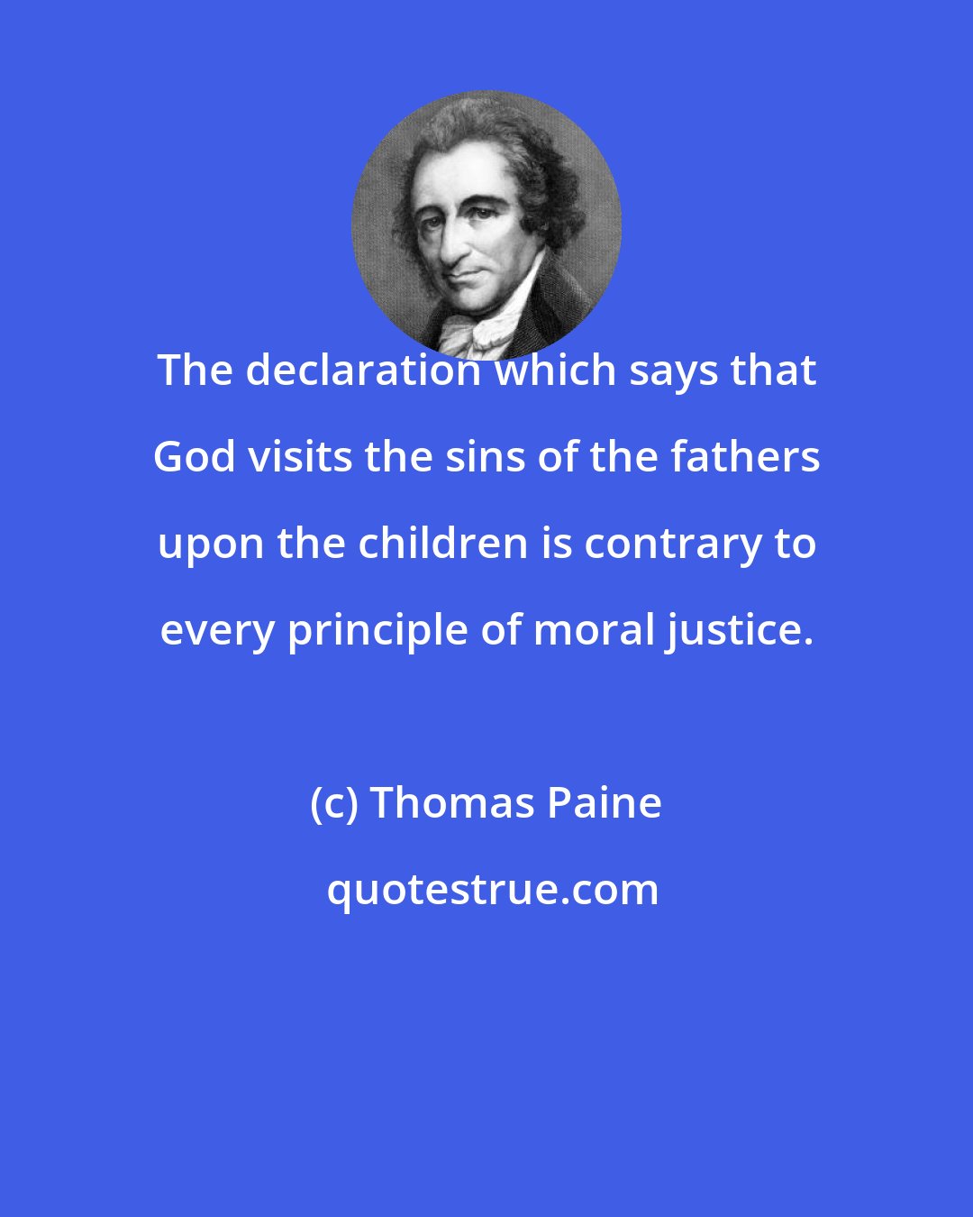 Thomas Paine: The declaration which says that God visits the sins of the fathers upon the children is contrary to every principle of moral justice.