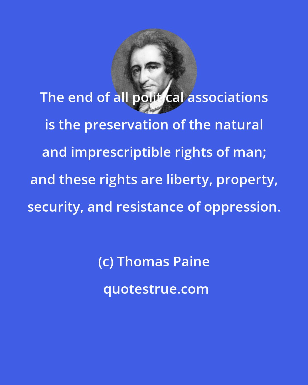 Thomas Paine: The end of all political associations is the preservation of the natural and imprescriptible rights of man; and these rights are liberty, property, security, and resistance of oppression.