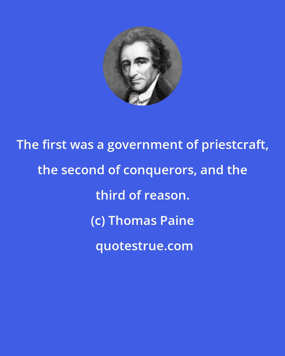 Thomas Paine: The first was a government of priestcraft, the second of conquerors, and the third of reason.