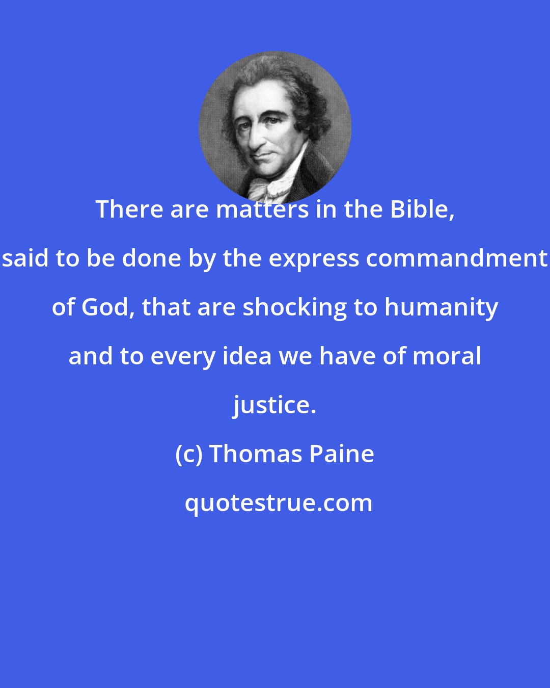 Thomas Paine: There are matters in the Bible, said to be done by the express commandment of God, that are shocking to humanity and to every idea we have of moral justice.