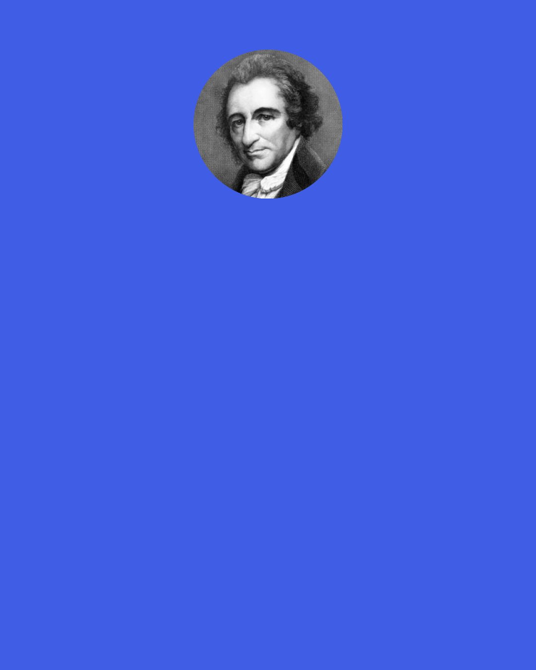 Thomas Paine: Uncritical reverence for the Founding Fathers was less ubiquitous while they actually lived. . . . "The Reign of Terror that raged in America during the latter end of the Washington Administration, and the whole of that of Adams, is enveloped in mystery to me. That there were men in the Government hostile to the representative system, was once their toast, though it is now their overthrow, and therefore the fact is established against them."