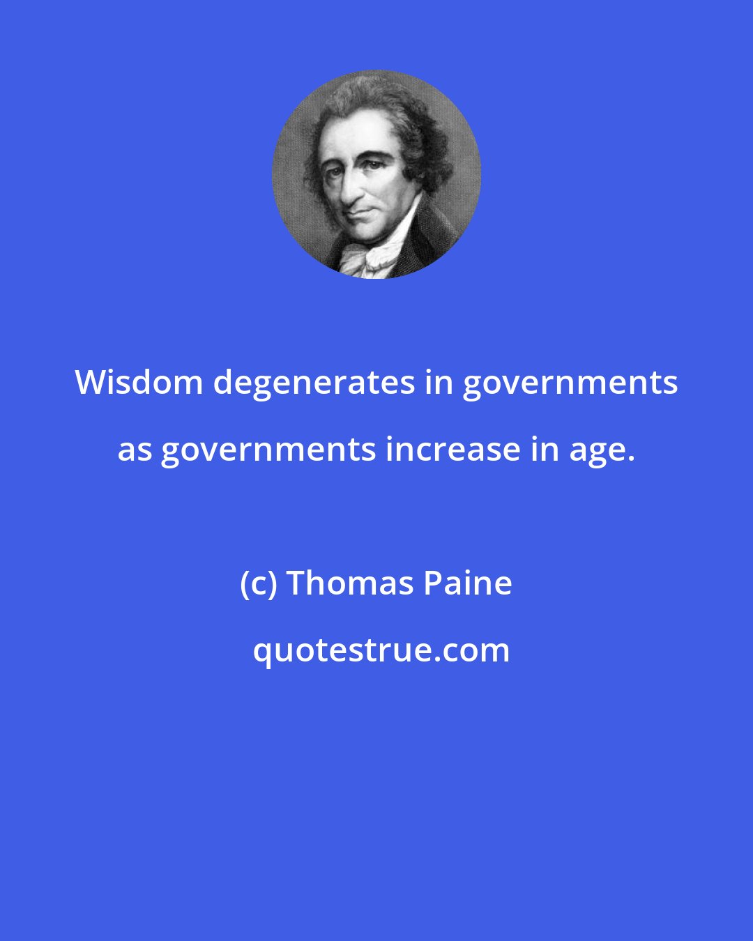 Thomas Paine: Wisdom degenerates in governments as governments increase in age.