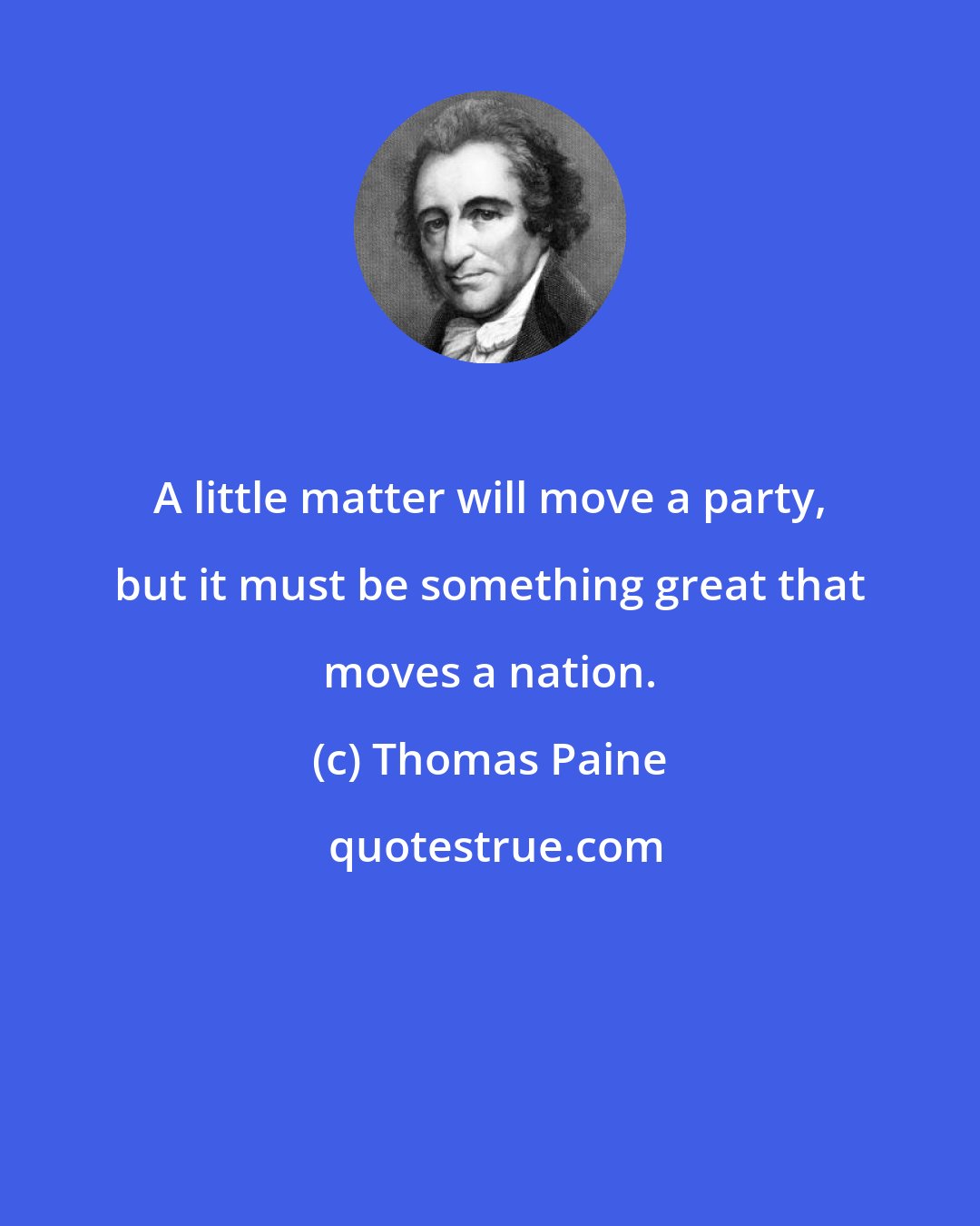 Thomas Paine: A little matter will move a party, but it must be something great that moves a nation.