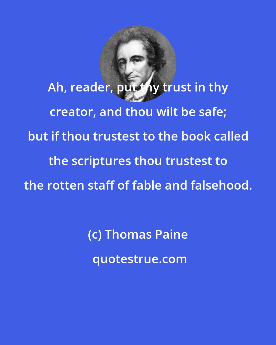 Thomas Paine: Ah, reader, put thy trust in thy creator, and thou wilt be safe; but if thou trustest to the book called the scriptures thou trustest to the rotten staff of fable and falsehood.