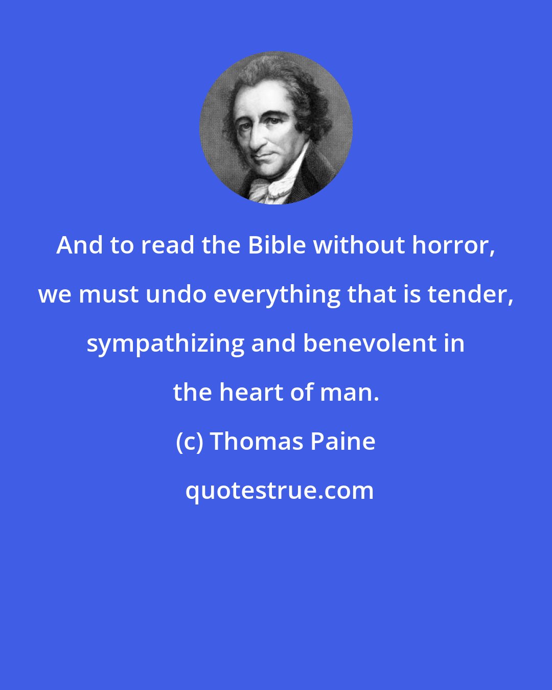 Thomas Paine: And to read the Bible without horror, we must undo everything that is tender, sympathizing and benevolent in the heart of man.