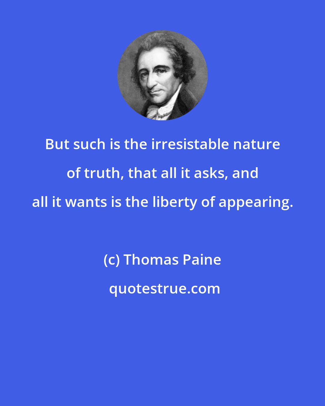 Thomas Paine: But such is the irresistable nature of truth, that all it asks, and all it wants is the liberty of appearing.