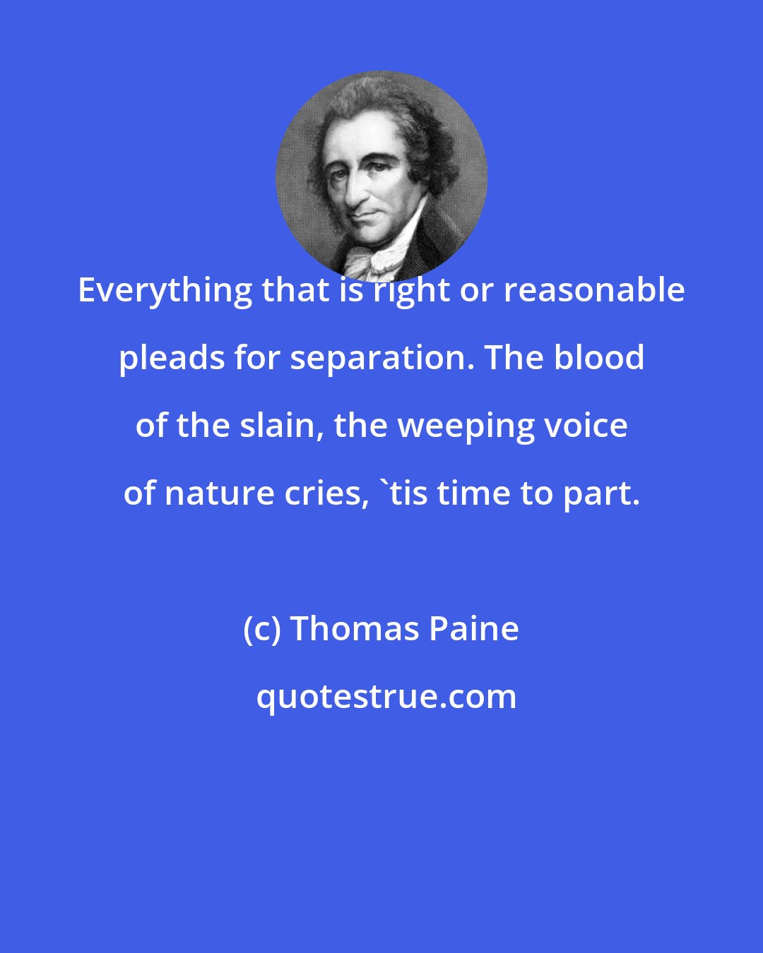 Thomas Paine: Everything that is right or reasonable pleads for separation. The blood of the slain, the weeping voice of nature cries, 'tis time to part.