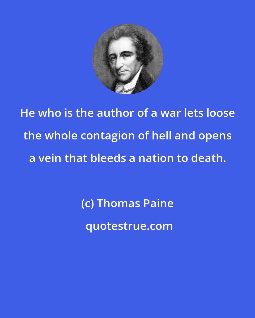 Thomas Paine: He who is the author of a war lets loose the whole contagion of hell and opens a vein that bleeds a nation to death.