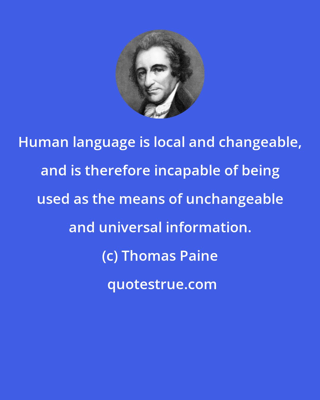 Thomas Paine: Human language is local and changeable, and is therefore incapable of being used as the means of unchangeable and universal information.