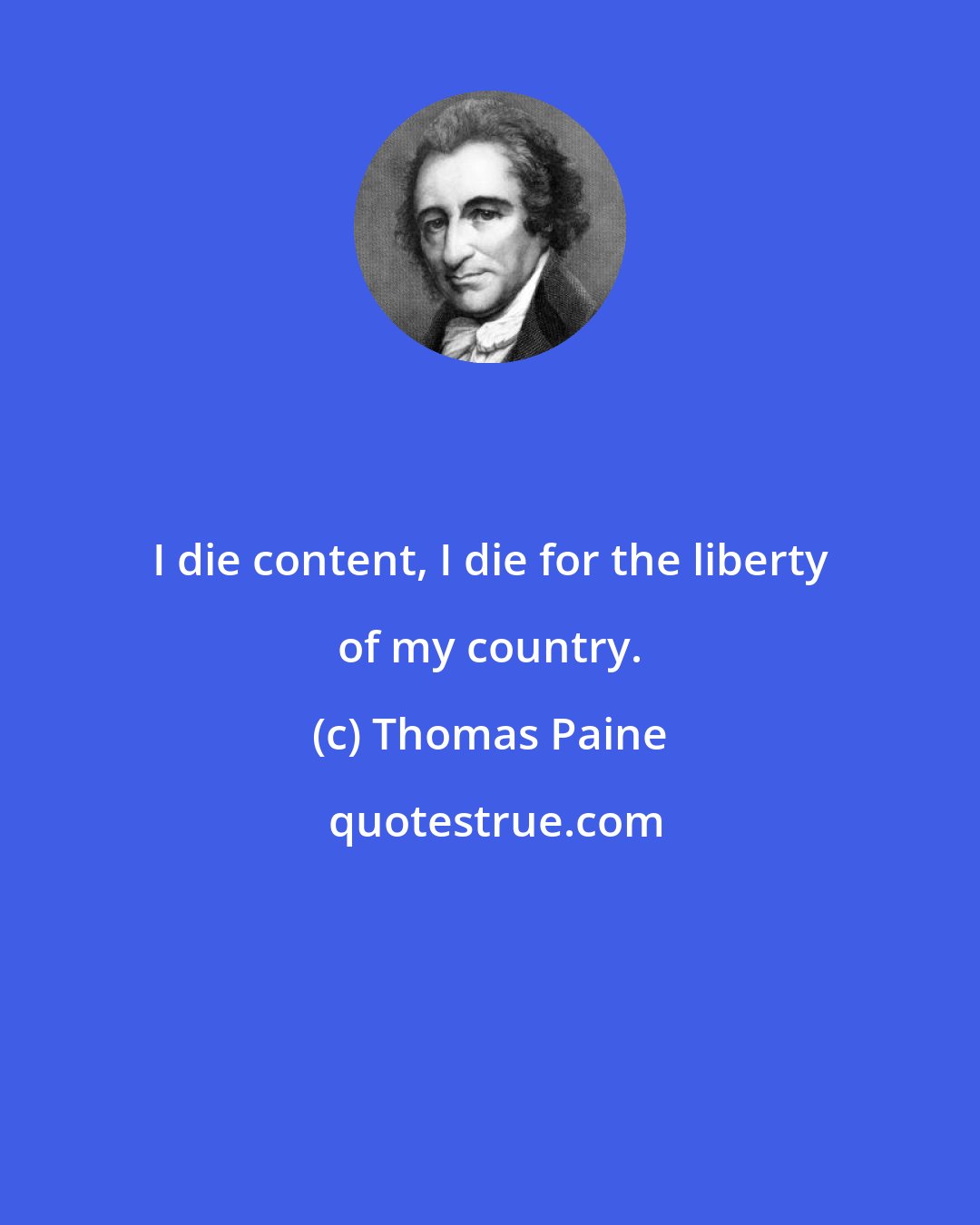 Thomas Paine: I die content, I die for the liberty of my country.