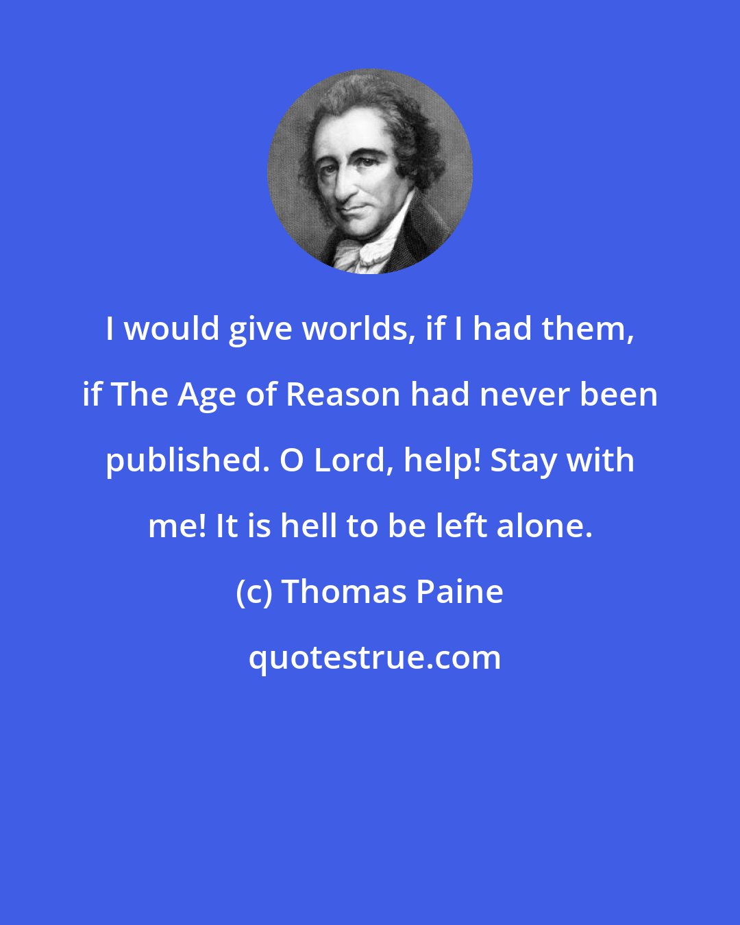 Thomas Paine: I would give worlds, if I had them, if The Age of Reason had never been published. O Lord, help! Stay with me! It is hell to be left alone.