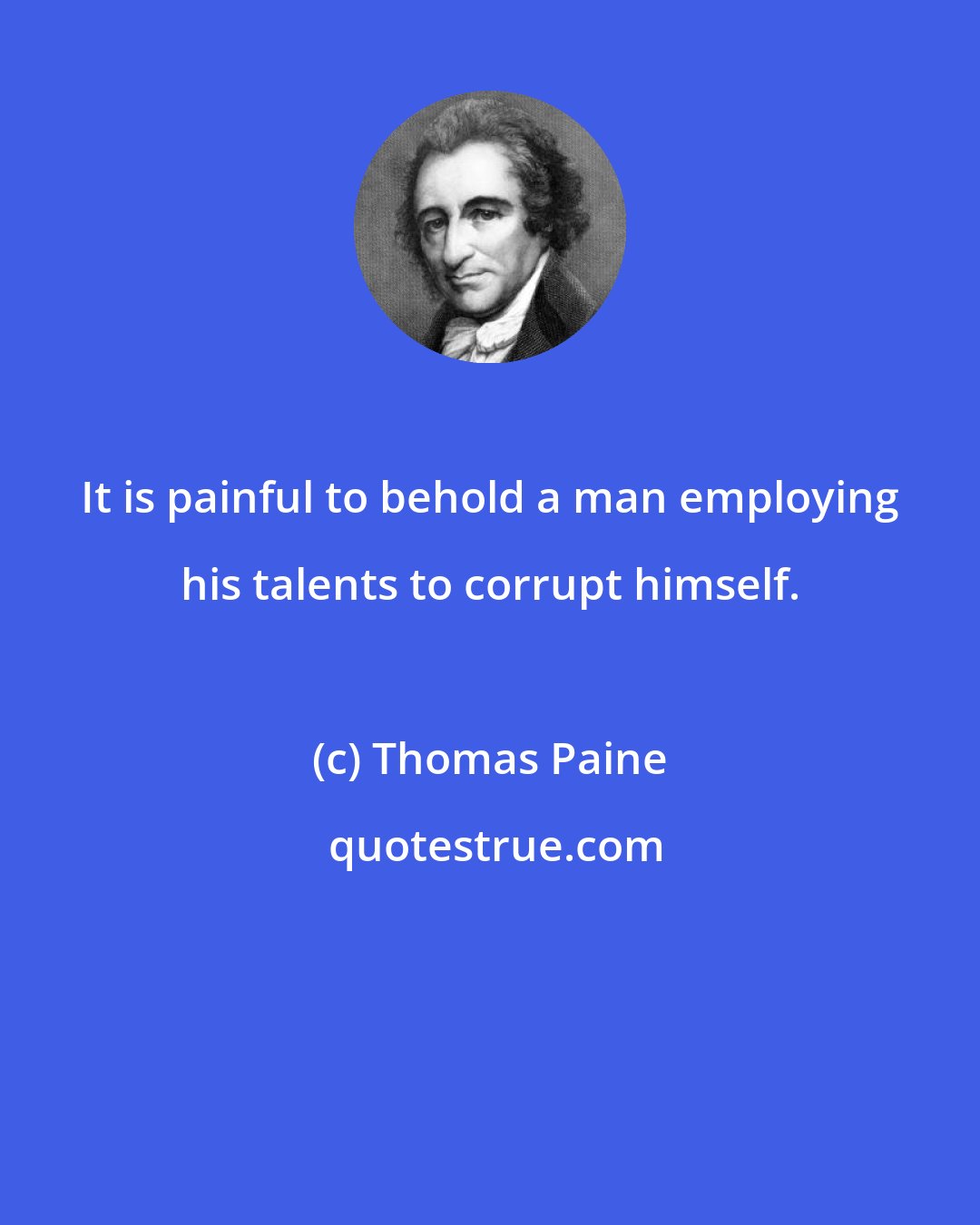 Thomas Paine: It is painful to behold a man employing his talents to corrupt himself.