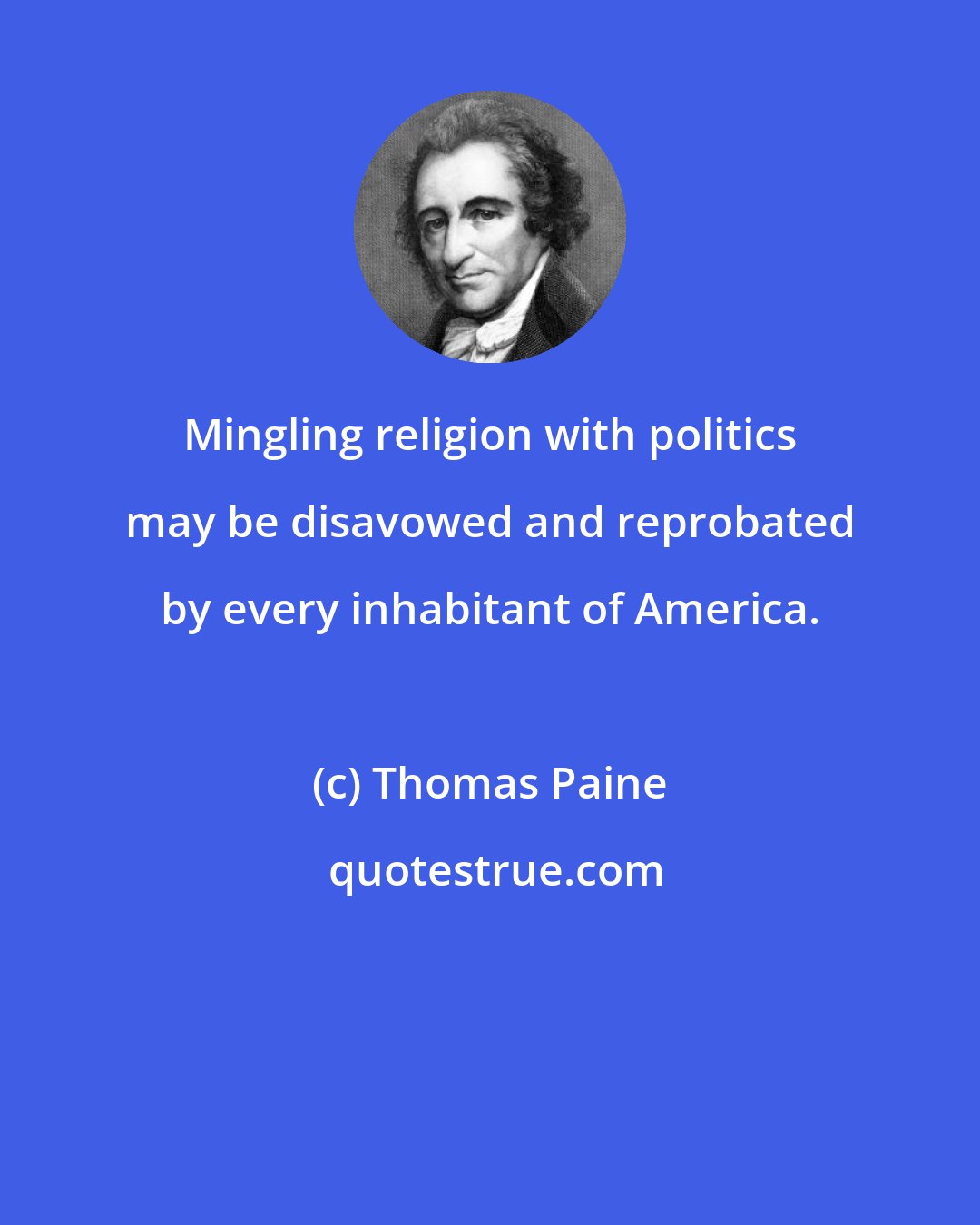 Thomas Paine: Mingling religion with politics may be disavowed and reprobated by every inhabitant of America.