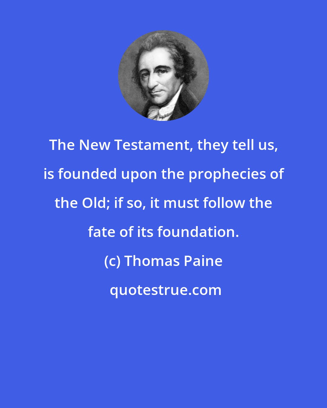 Thomas Paine: The New Testament, they tell us, is founded upon the prophecies of the Old; if so, it must follow the fate of its foundation.