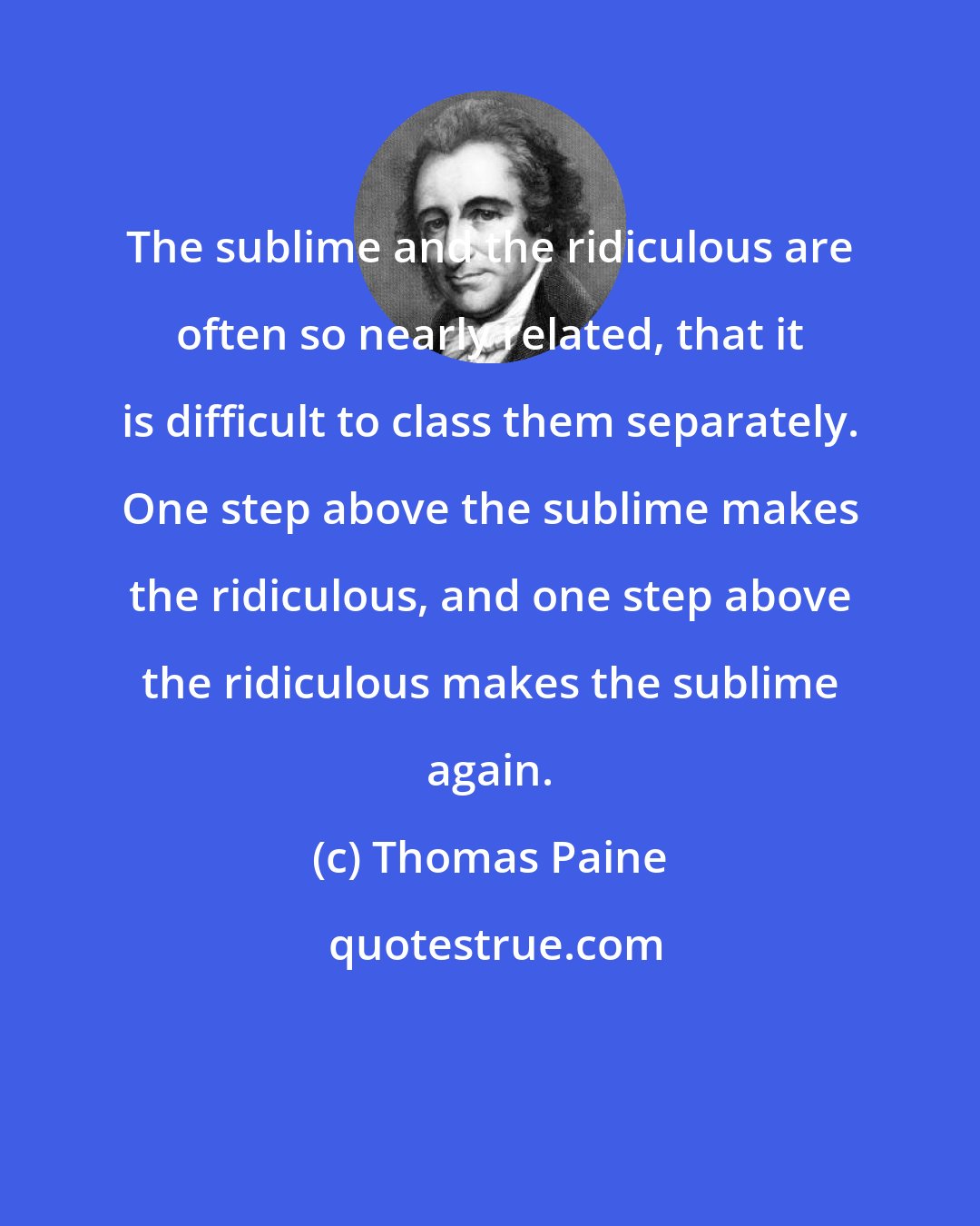 Thomas Paine: The sublime and the ridiculous are often so nearly related, that it is difficult to class them separately. One step above the sublime makes the ridiculous, and one step above the ridiculous makes the sublime again.