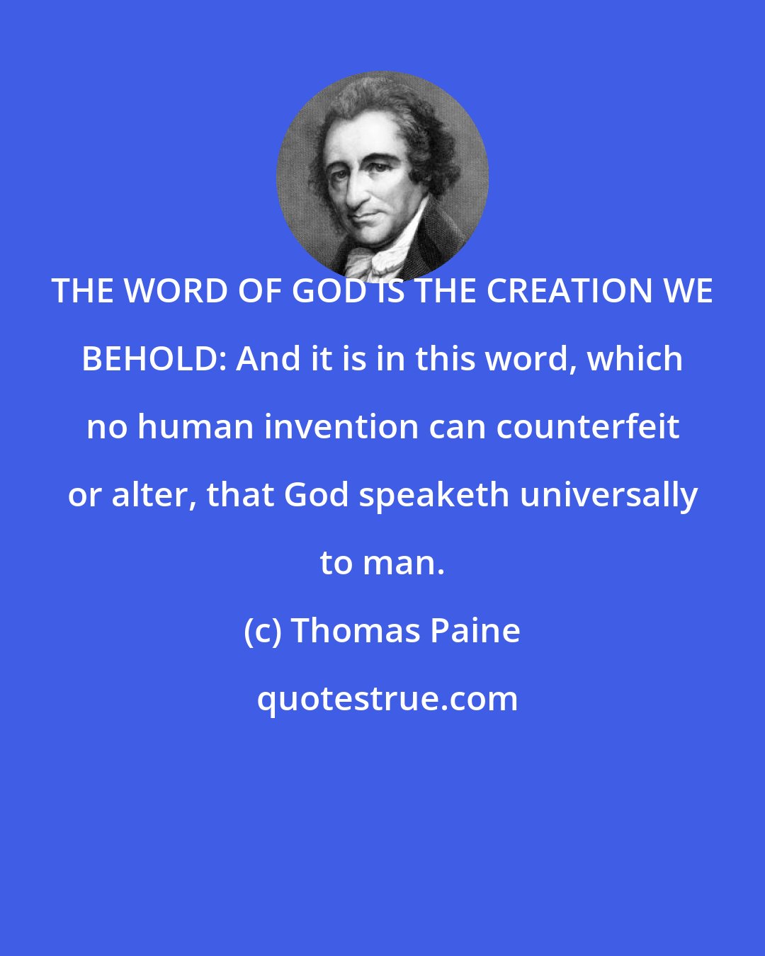 Thomas Paine: THE WORD OF GOD IS THE CREATION WE BEHOLD: And it is in this word, which no human invention can counterfeit or alter, that God speaketh universally to man.