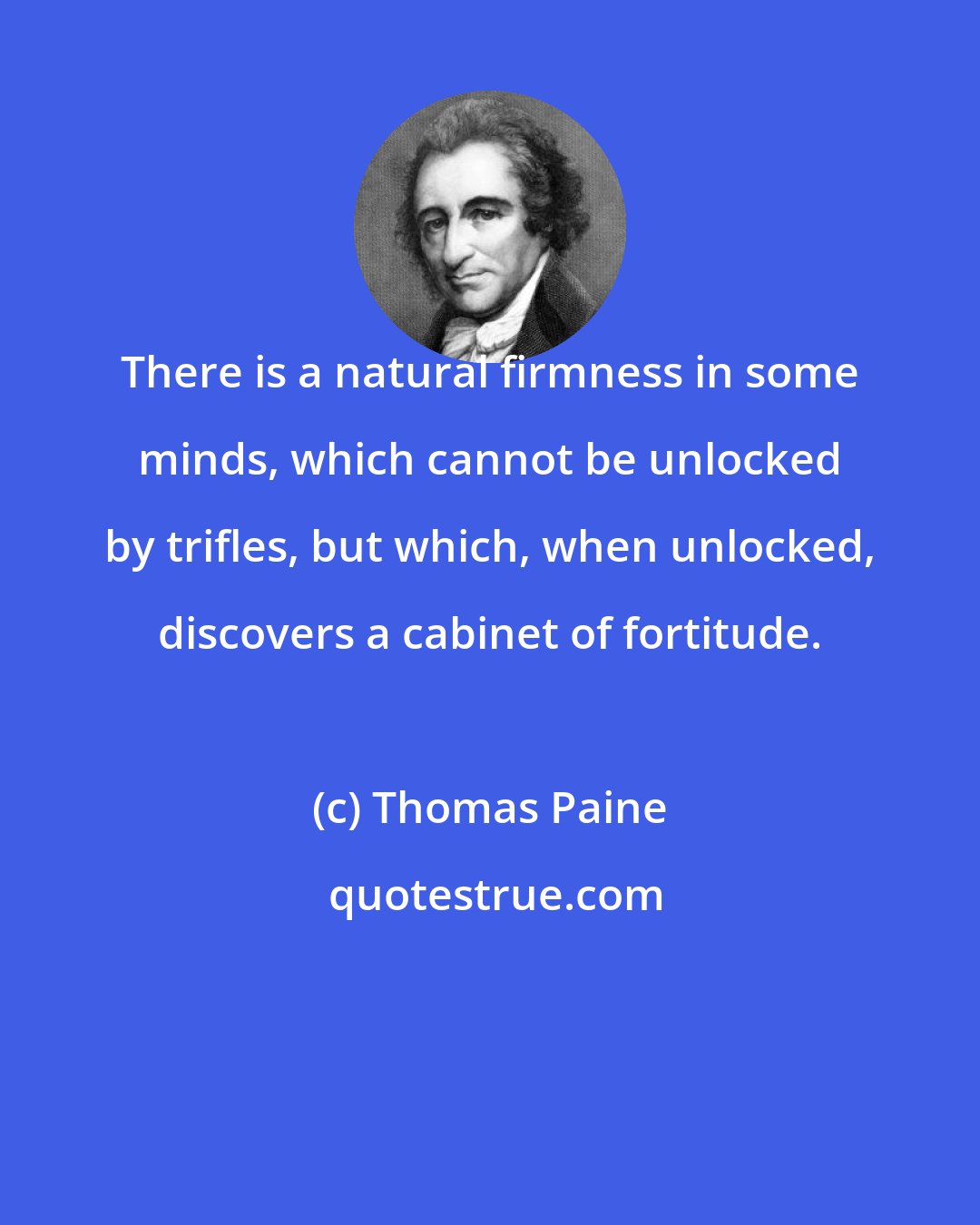 Thomas Paine: There is a natural firmness in some minds, which cannot be unlocked by trifles, but which, when unlocked, discovers a cabinet of fortitude.