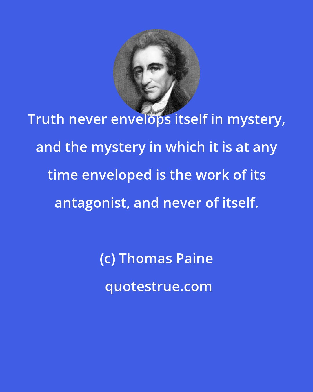 Thomas Paine: Truth never envelops itself in mystery, and the mystery in which it is at any time enveloped is the work of its antagonist, and never of itself.