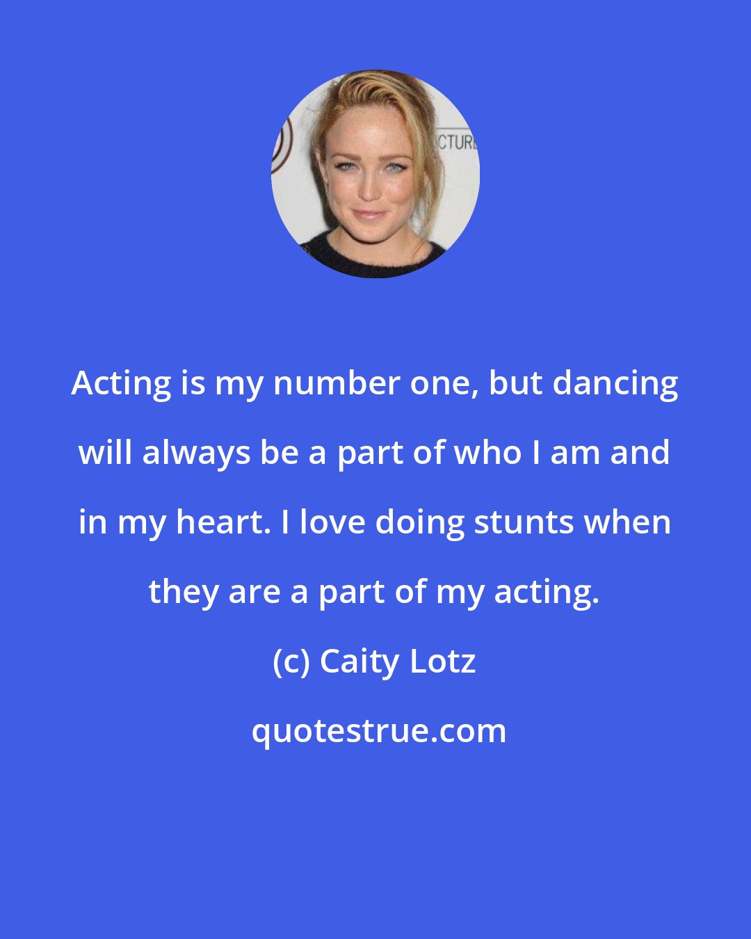 Caity Lotz: Acting is my number one, but dancing will always be a part of who I am and in my heart. I love doing stunts when they are a part of my acting.