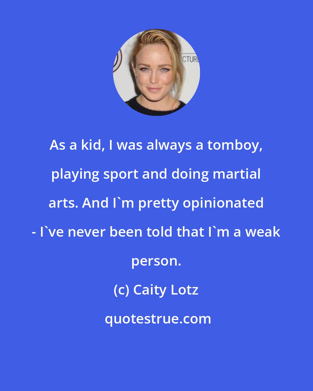 Caity Lotz: As a kid, I was always a tomboy, playing sport and doing martial arts. And I'm pretty opinionated - I've never been told that I'm a weak person.