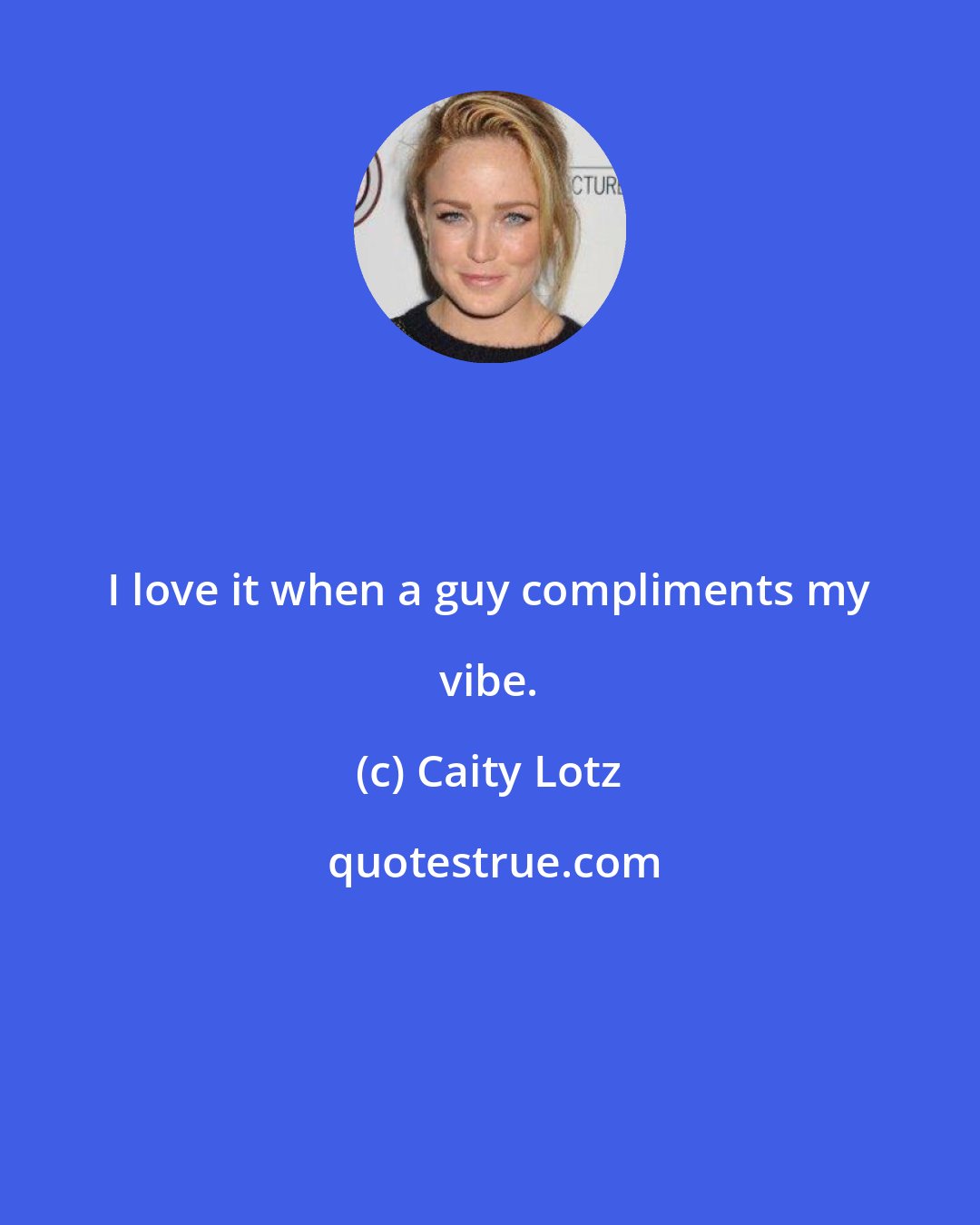 Caity Lotz: I love it when a guy compliments my vibe.