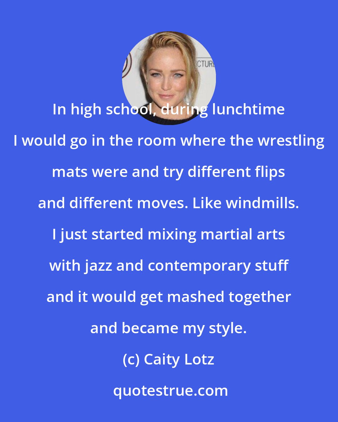 Caity Lotz: In high school, during lunchtime I would go in the room where the wrestling mats were and try different flips and different moves. Like windmills. I just started mixing martial arts with jazz and contemporary stuff and it would get mashed together and became my style.