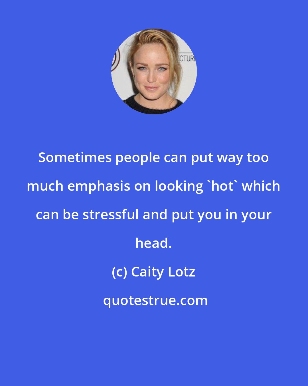 Caity Lotz: Sometimes people can put way too much emphasis on looking 'hot' which can be stressful and put you in your head.