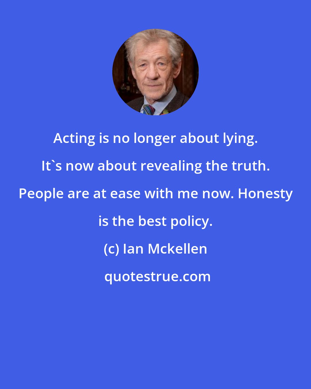 Ian Mckellen: Acting is no longer about lying. It's now about revealing the truth. People are at ease with me now. Honesty is the best policy.