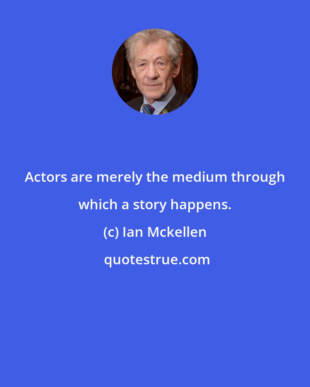 Ian Mckellen: Actors are merely the medium through which a story happens.