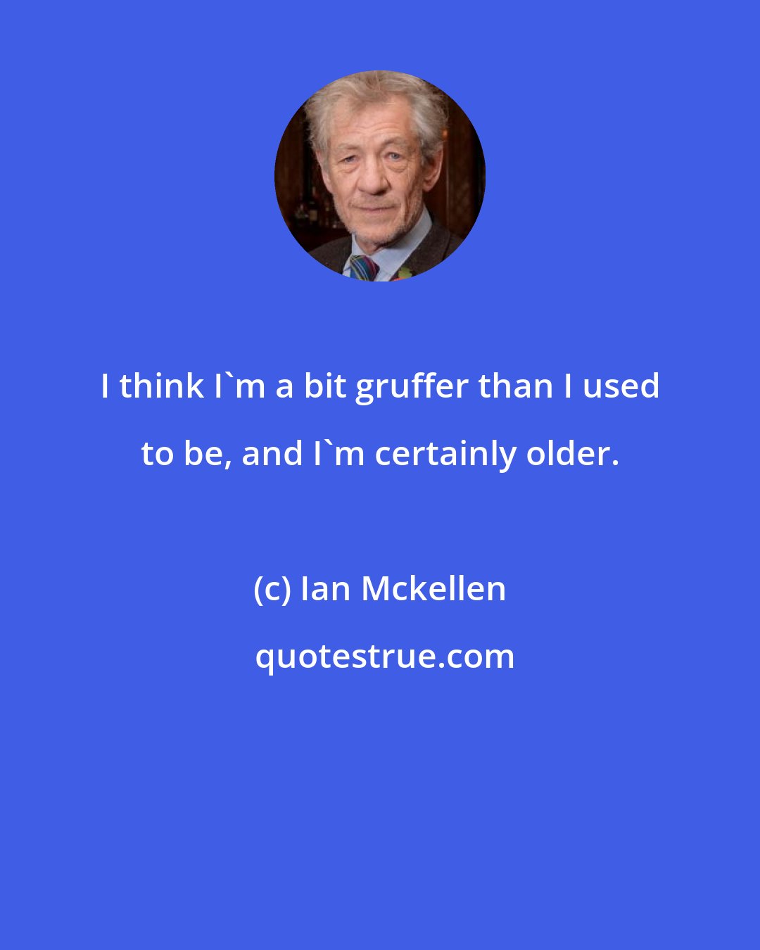 Ian Mckellen: I think I'm a bit gruffer than I used to be, and I'm certainly older.