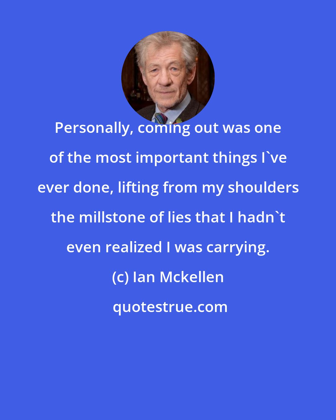 Ian Mckellen: Personally, coming out was one of the most important things I've ever done, lifting from my shoulders the millstone of lies that I hadn't even realized I was carrying.
