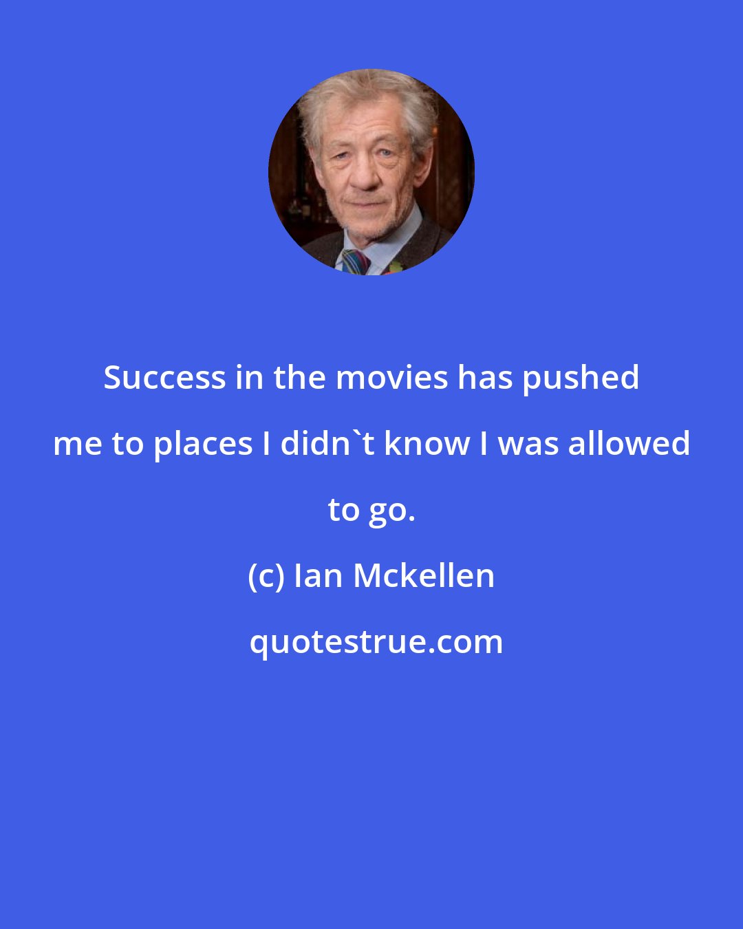 Ian Mckellen: Success in the movies has pushed me to places I didn't know I was allowed to go.