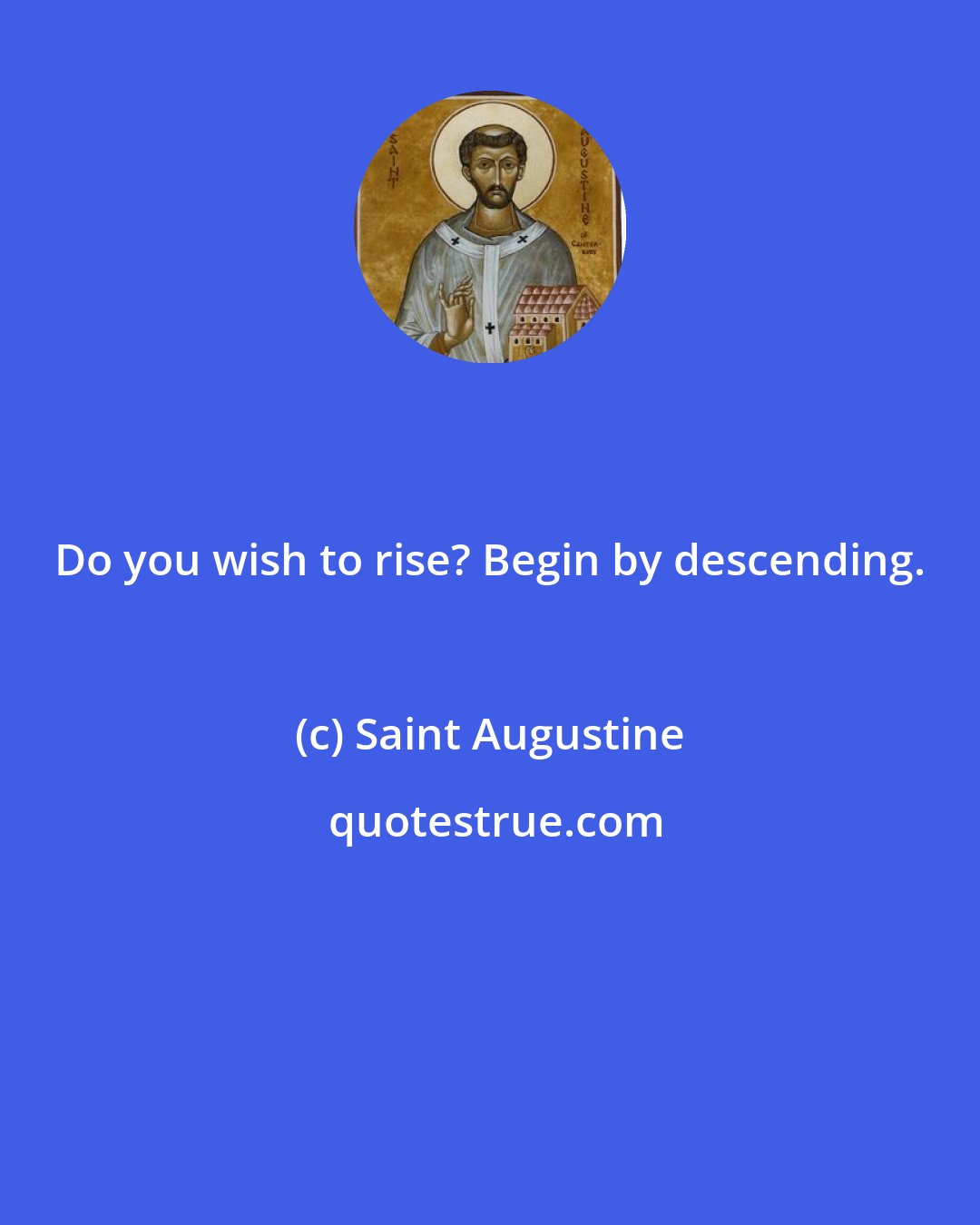 Saint Augustine: Do you wish to rise? Begin by descending.