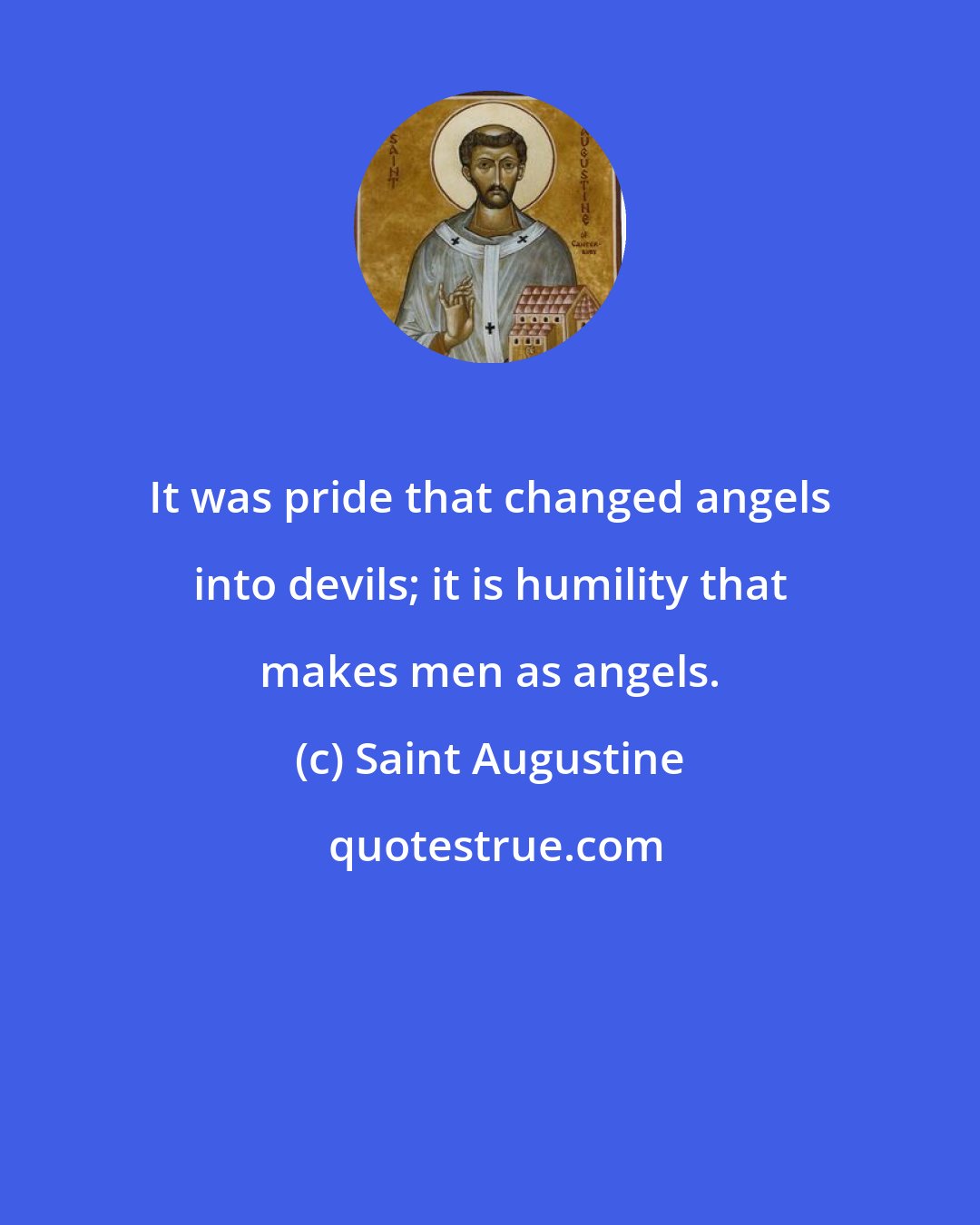 Saint Augustine: It was pride that changed angels into devils; it is humility that makes men as angels.