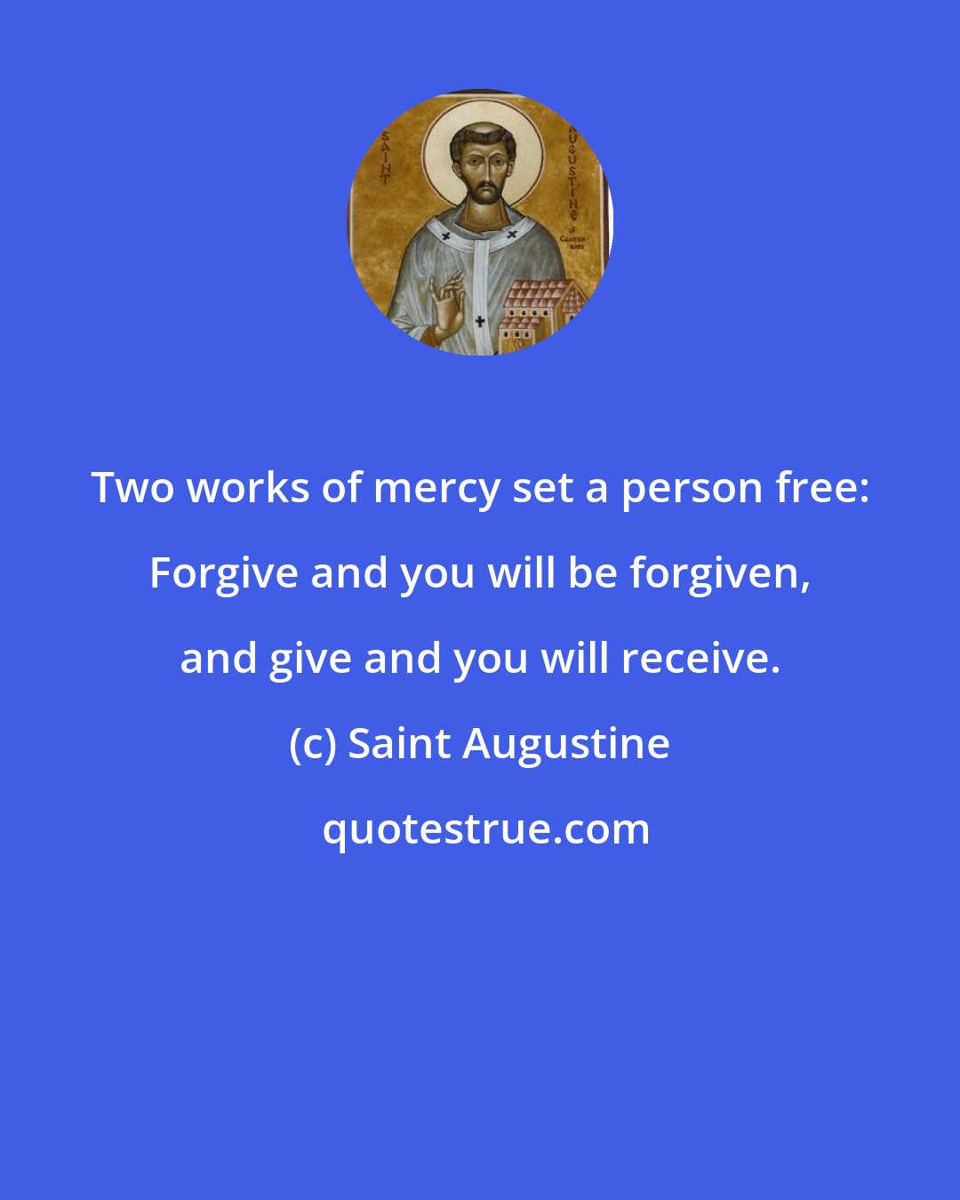 Saint Augustine: Two works of mercy set a person free: Forgive and you will be forgiven, and give and you will receive.