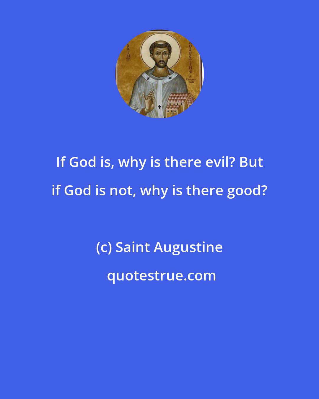 Saint Augustine: If God is, why is there evil? But if God is not, why is there good?