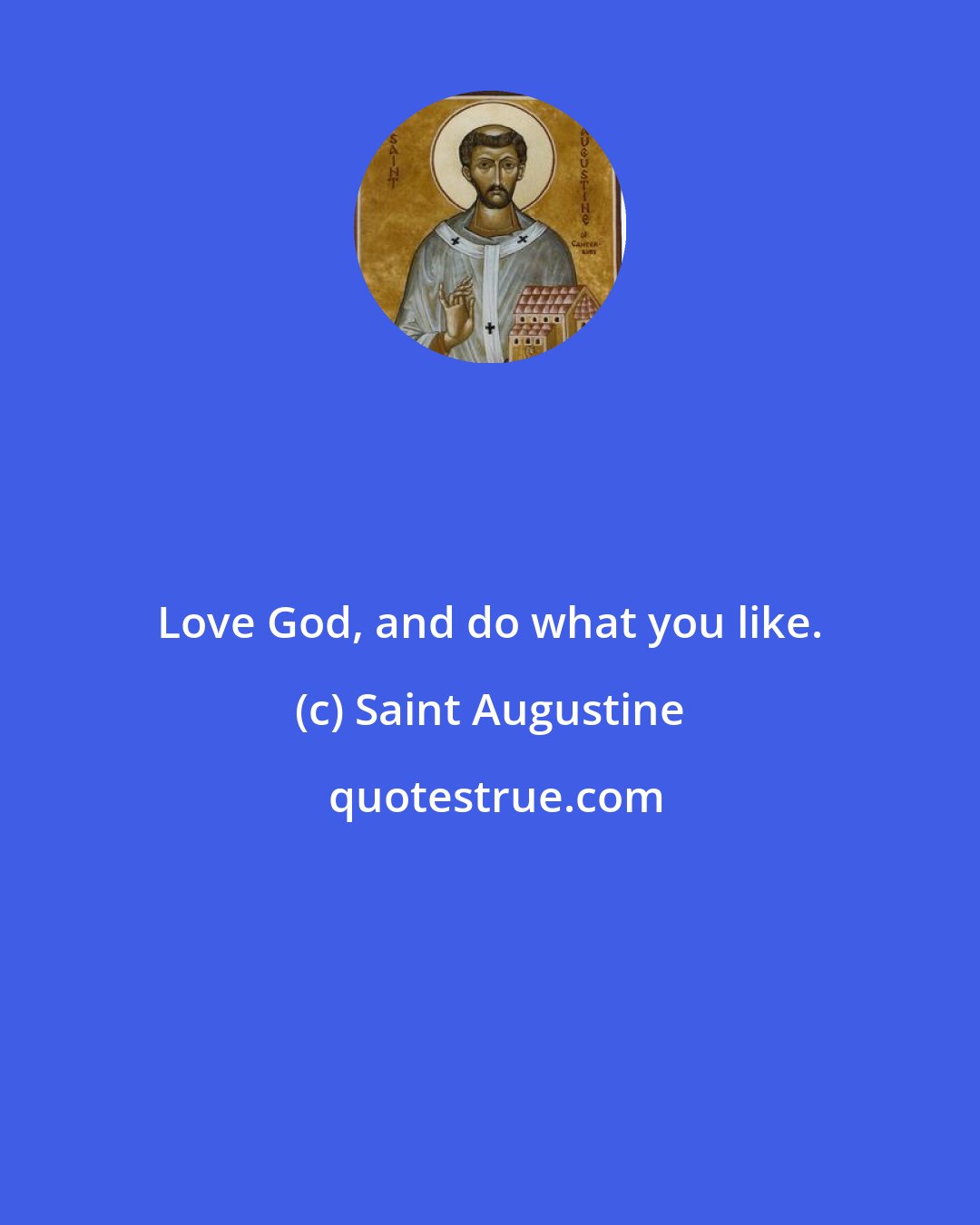 Saint Augustine: Love God, and do what you like.