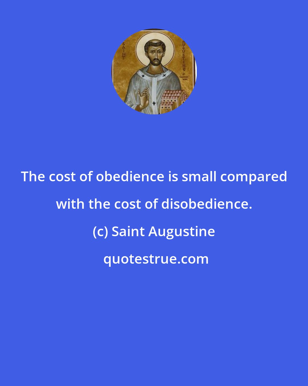Saint Augustine: The cost of obedience is small compared with the cost of disobedience.