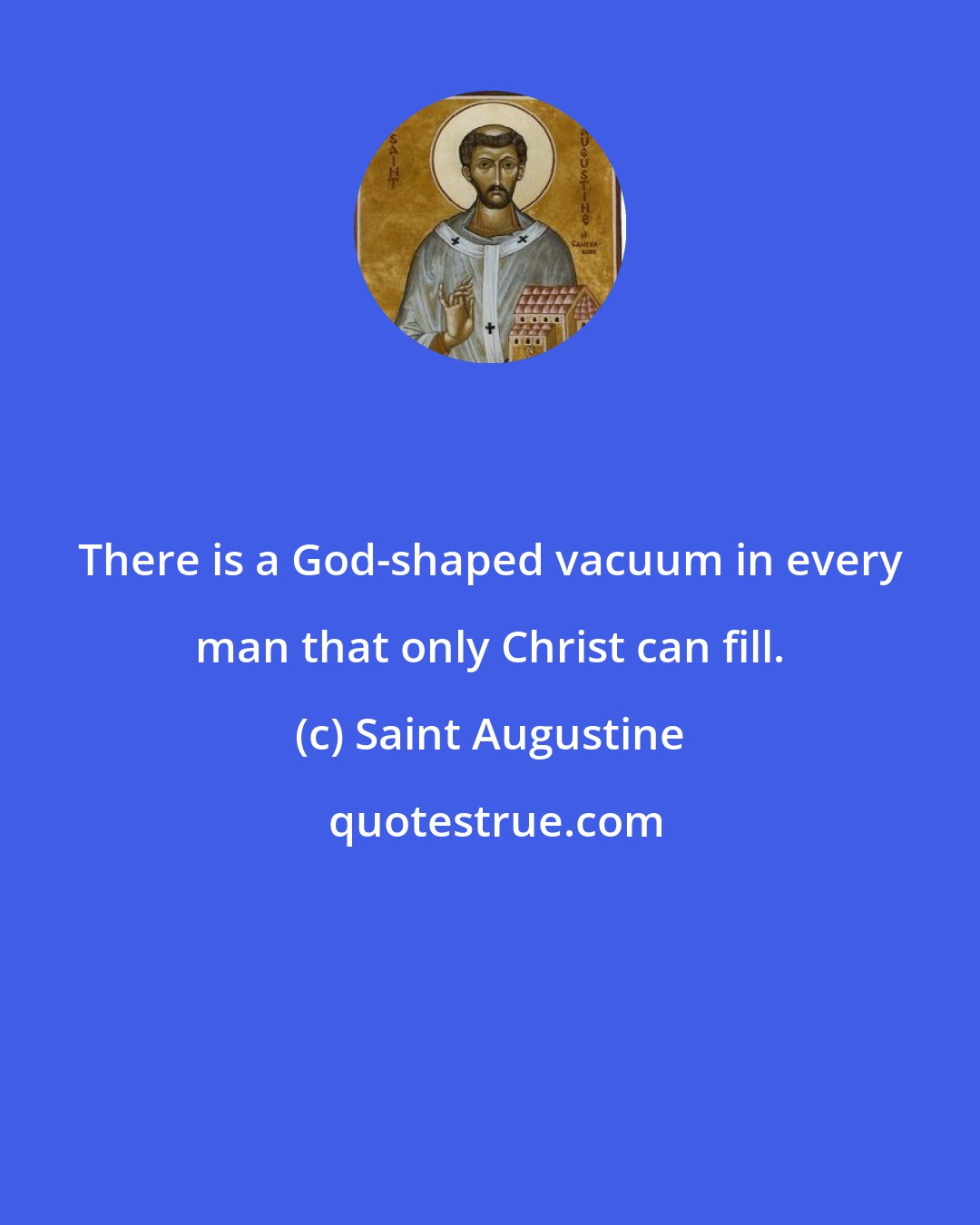Saint Augustine: There is a God-shaped vacuum in every man that only Christ can fill.