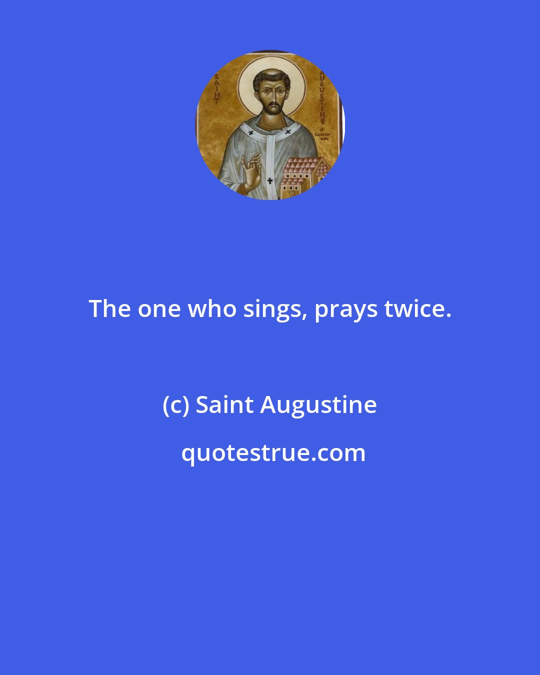 Saint Augustine: The one who sings, prays twice.