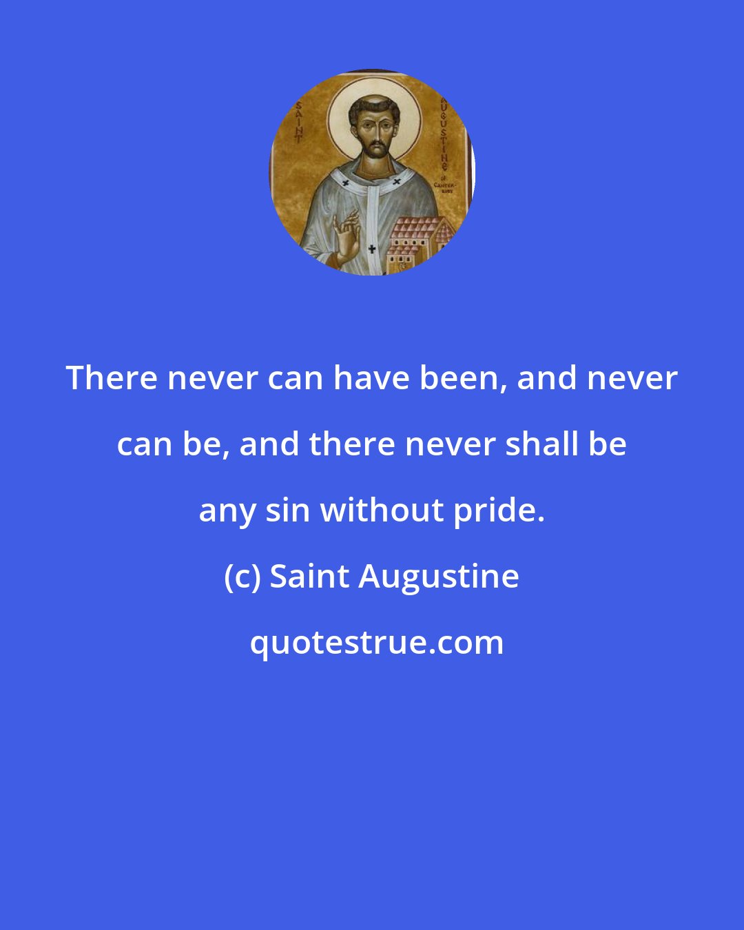 Saint Augustine: There never can have been, and never can be, and there never shall be any sin without pride.