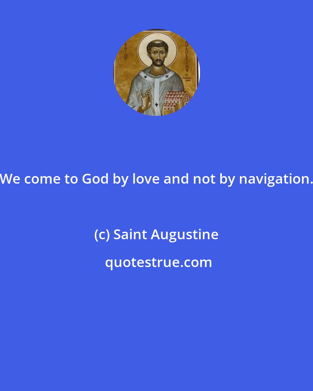 Saint Augustine: We come to God by love and not by navigation.