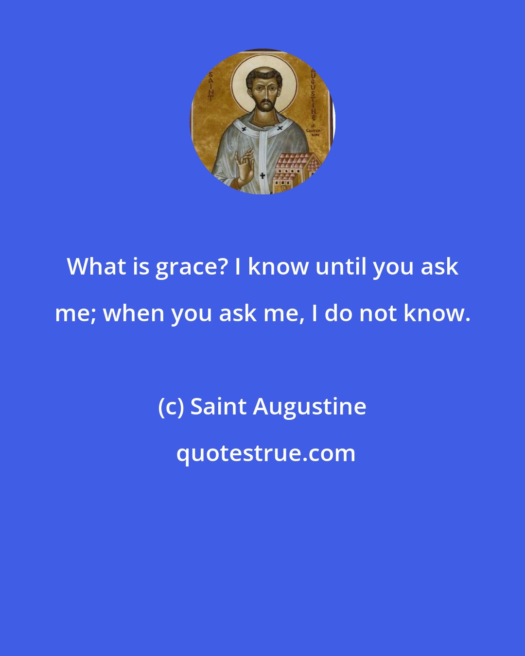 Saint Augustine: What is grace? I know until you ask me; when you ask me, I do not know.