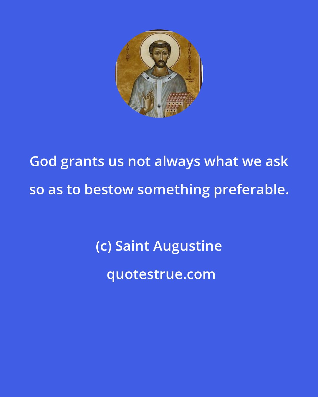 Saint Augustine: God grants us not always what we ask so as to bestow something preferable.