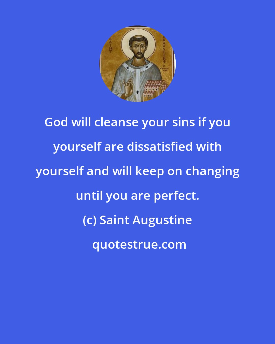 Saint Augustine: God will cleanse your sins if you yourself are dissatisfied with yourself and will keep on changing until you are perfect.