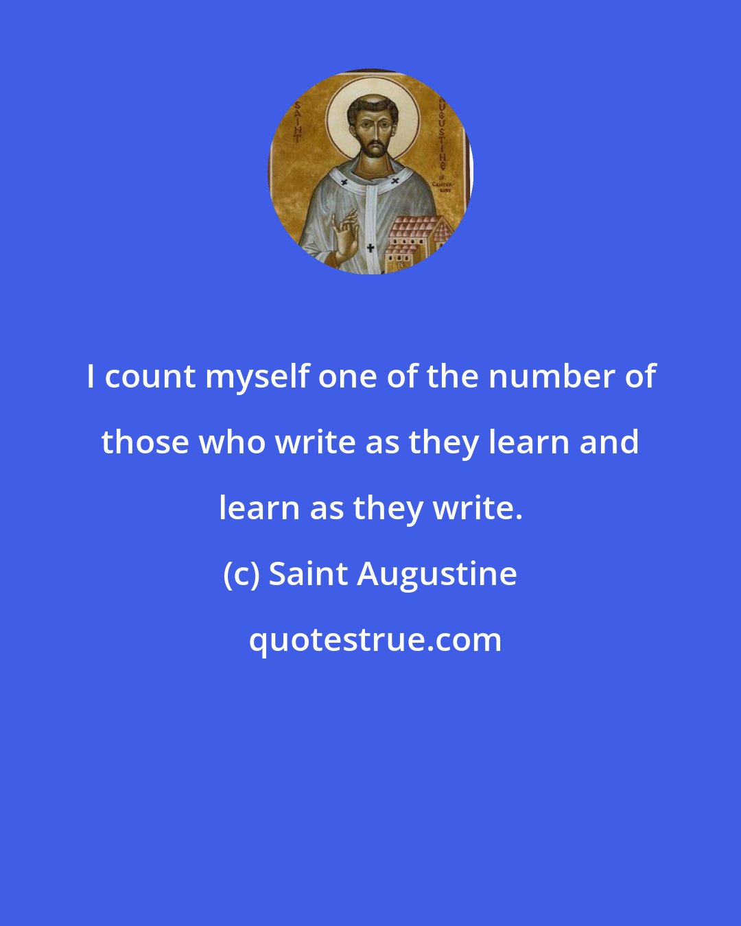 Saint Augustine: I count myself one of the number of those who write as they learn and learn as they write.