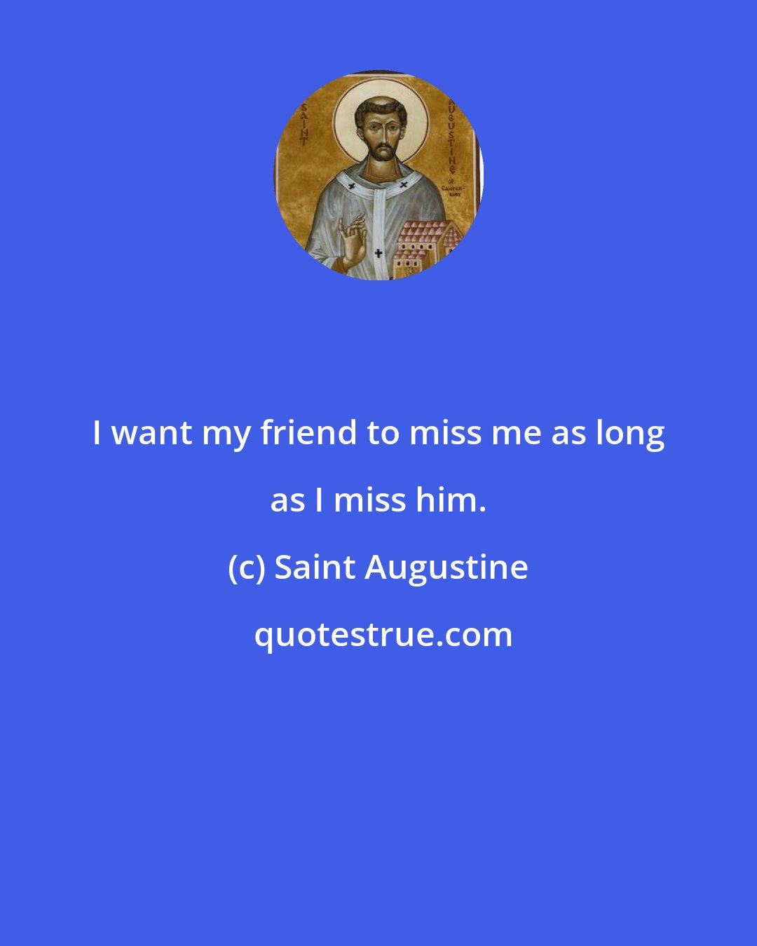 Saint Augustine: I want my friend to miss me as long as I miss him.