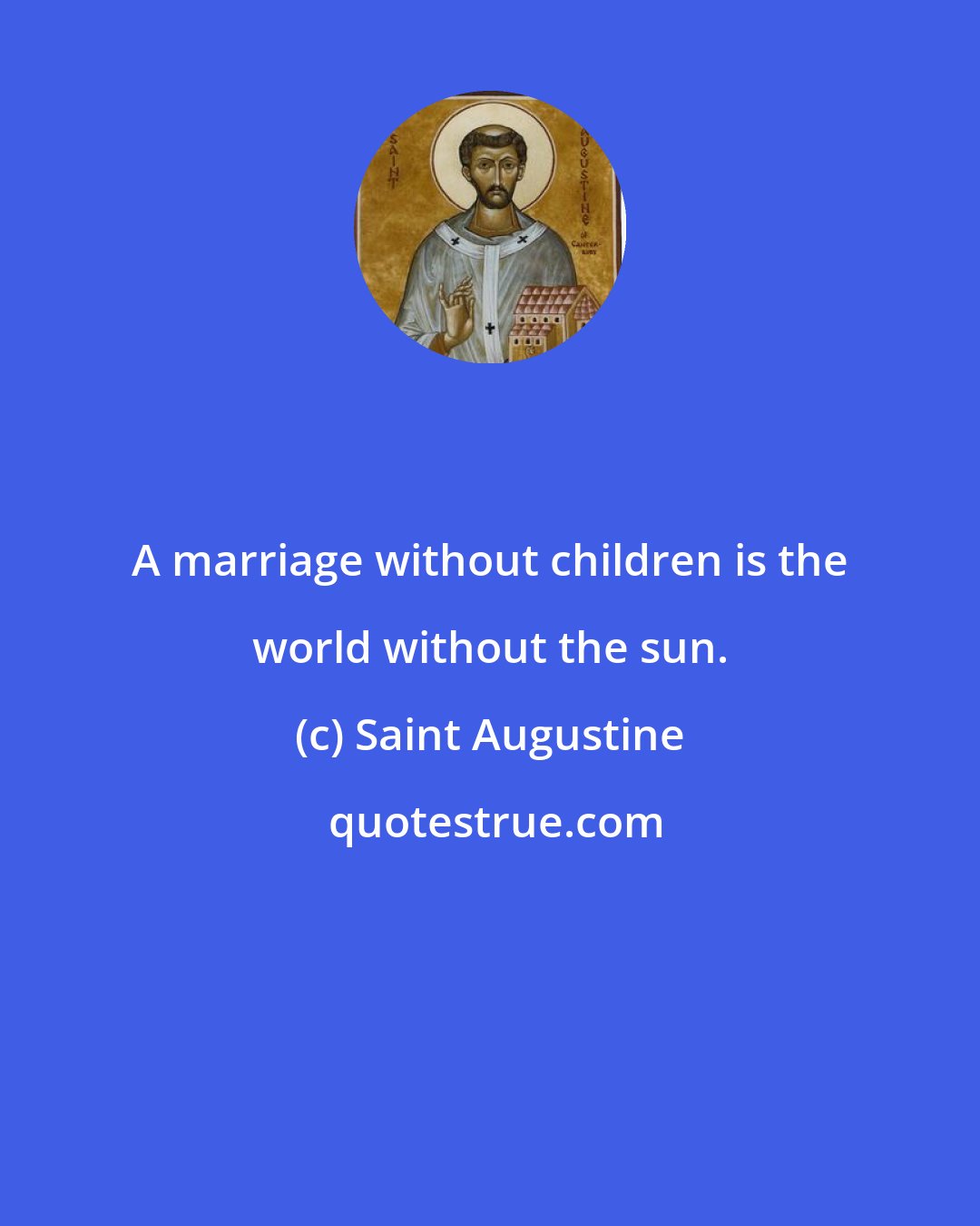 Saint Augustine: A marriage without children is the world without the sun.
